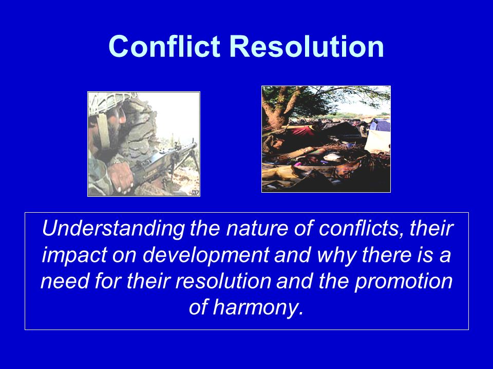 Conflict Resolution Understanding the nature of conflicts, their impact on development and why there is a need for their resolution and the promotion of harmony.