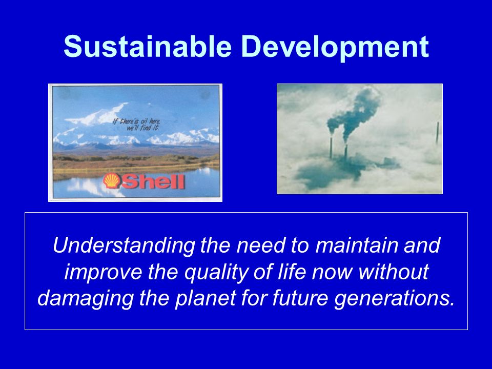 Sustainable Development Understanding the need to maintain and improve the quality of life now without damaging the planet for future generations.