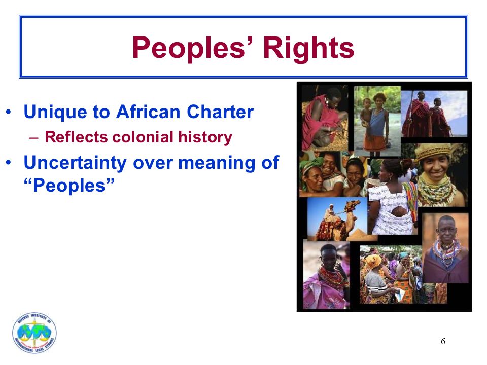 6 Peoples’ Rights Unique to African Charter –Reflects colonial history Uncertainty over meaning of Peoples