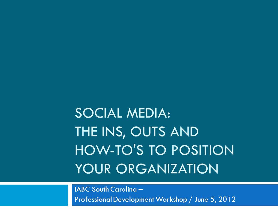 SOCIAL MEDIA: THE INS, OUTS AND HOW-TO S TO POSITION YOUR ORGANIZATION IABC South Carolina – Professional Development Workshop / June 5, 2012