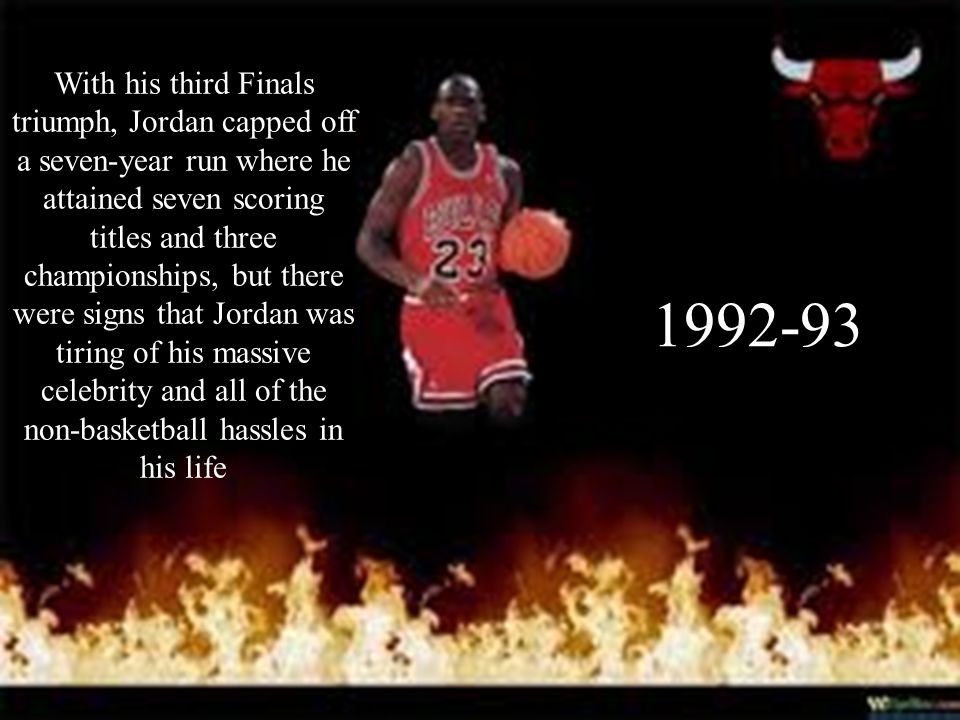 With his third Finals triumph, Jordan capped off a seven-year run where he attained seven scoring titles and three championships, but there were signs that Jordan was tiring of his massive celebrity and all of the non-basketball hassles in his life