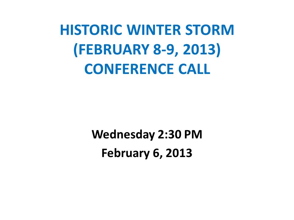 HISTORIC WINTER STORM (FEBRUARY 8-9, 2013) CONFERENCE CALL Wednesday 2:30 PM February 6, 2013
