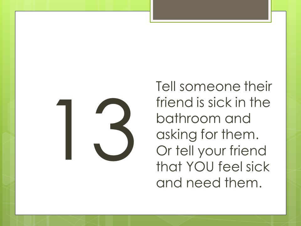 13 Tell someone their friend is sick in the bathroom and asking for them.