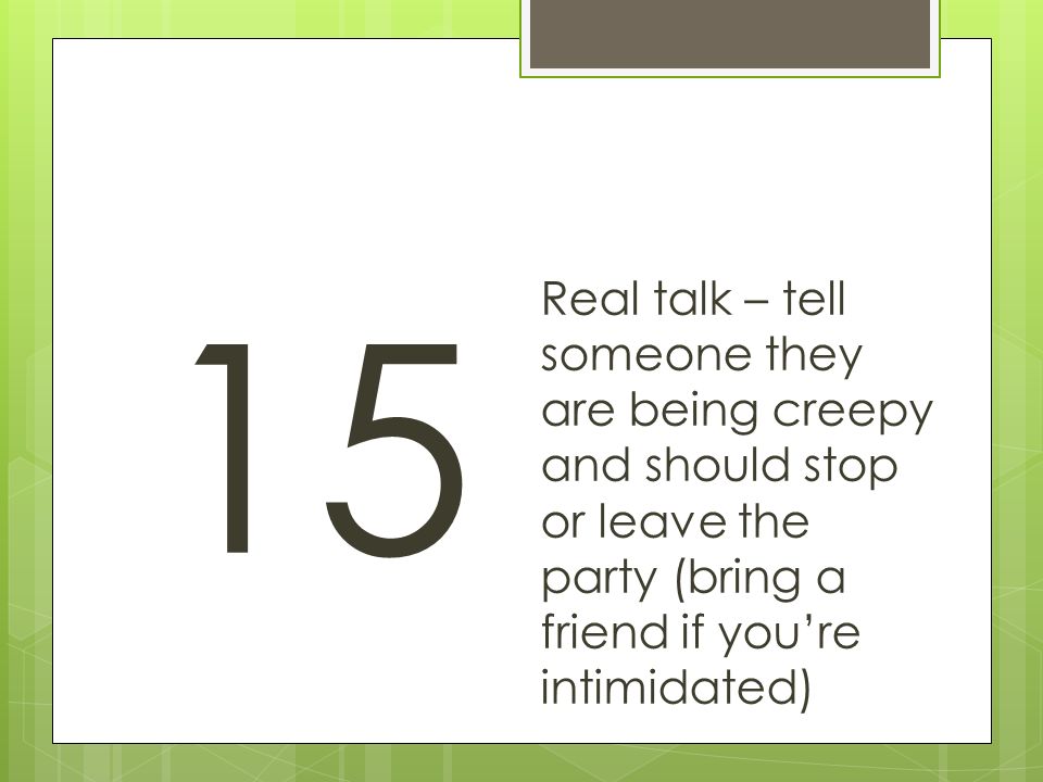 15 Real talk – tell someone they are being creepy and should stop or leave the party (bring a friend if you’re intimidated)