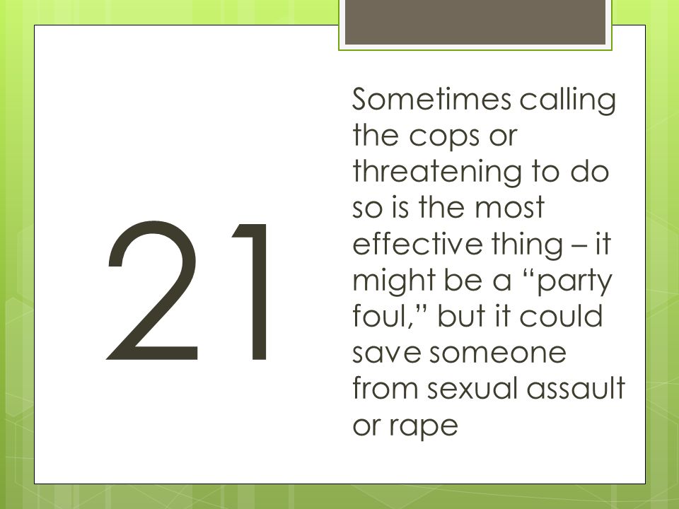 21 Sometimes calling the cops or threatening to do so is the most effective thing – it might be a party foul, but it could save someone from sexual assault or rape