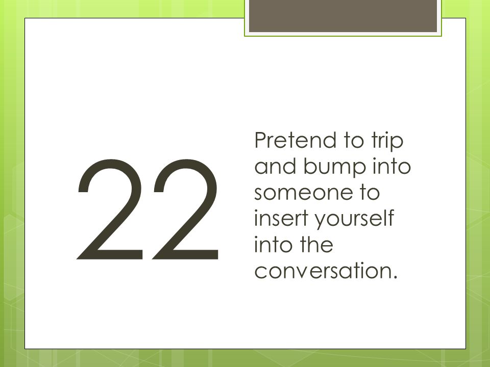 22 Pretend to trip and bump into someone to insert yourself into the conversation.