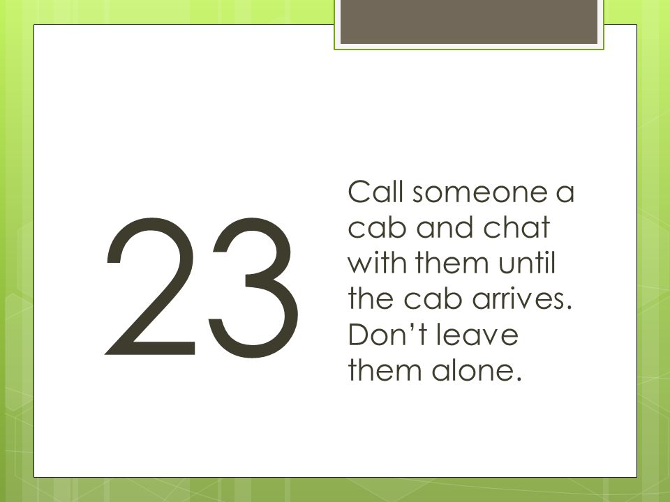 23 Call someone a cab and chat with them until the cab arrives. Don’t leave them alone.