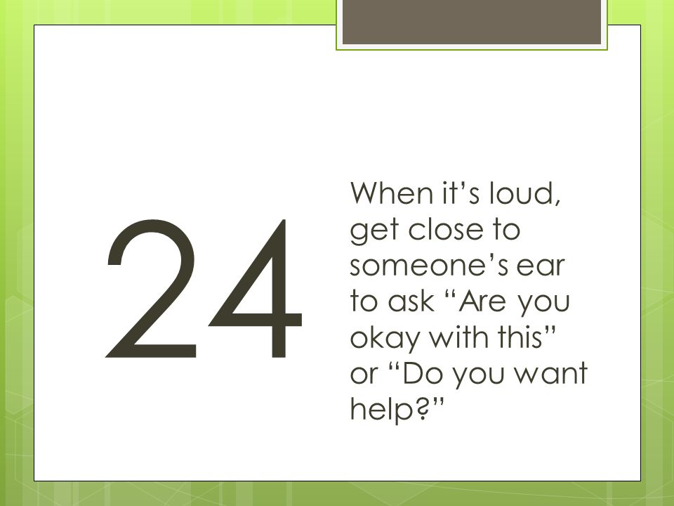 24 When it’s loud, get close to someone’s ear to ask Are you okay with this or Do you want help