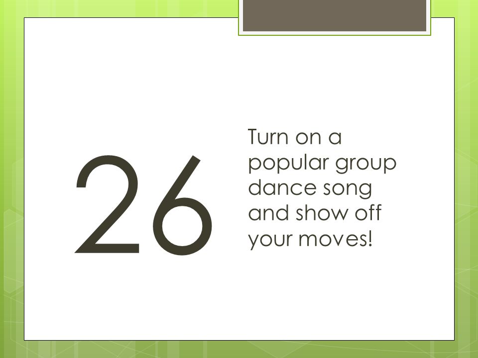 26 Turn on a popular group dance song and show off your moves!