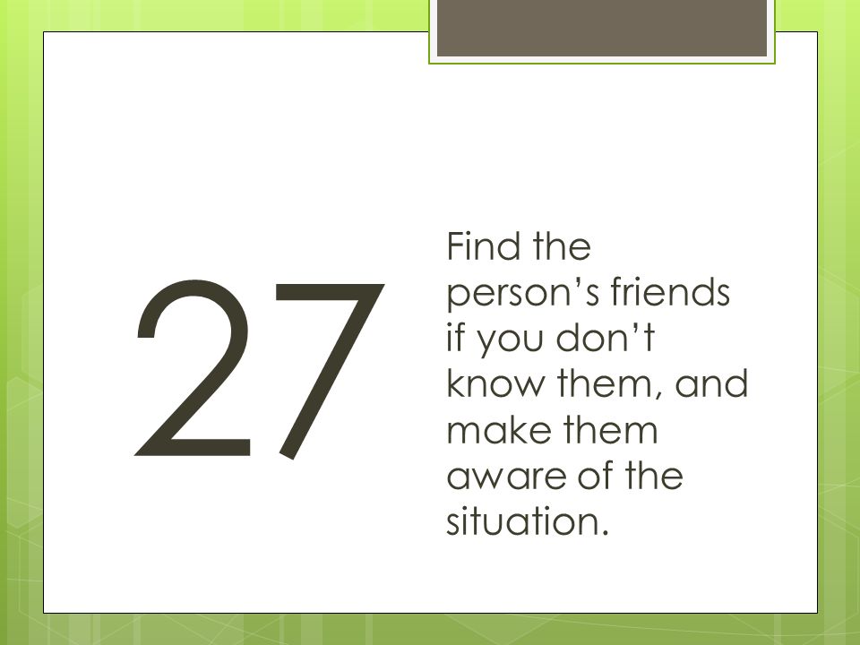 27 Find the person’s friends if you don’t know them, and make them aware of the situation.