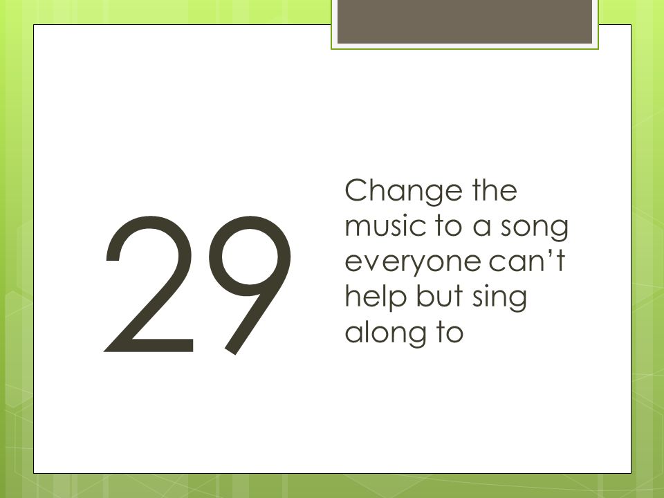 29 Change the music to a song everyone can’t help but sing along to