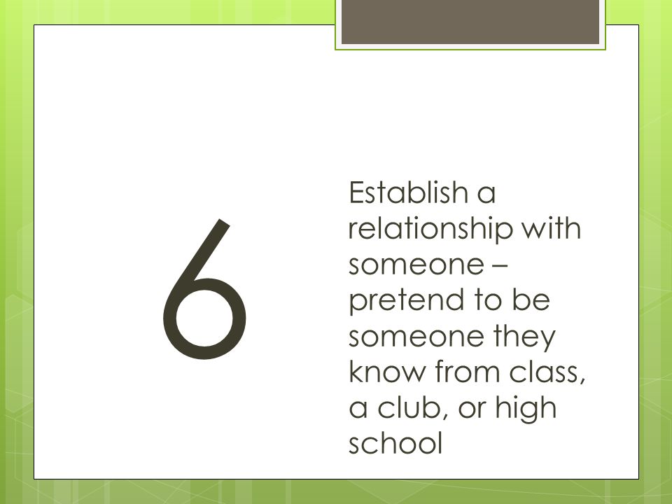 6 Establish a relationship with someone – pretend to be someone they know from class, a club, or high school