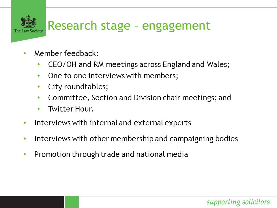 Research stage – engagement Member feedback: CEO/OH and RM meetings across England and Wales; One to one interviews with members; City roundtables; Committee, Section and Division chair meetings; and Twitter Hour.