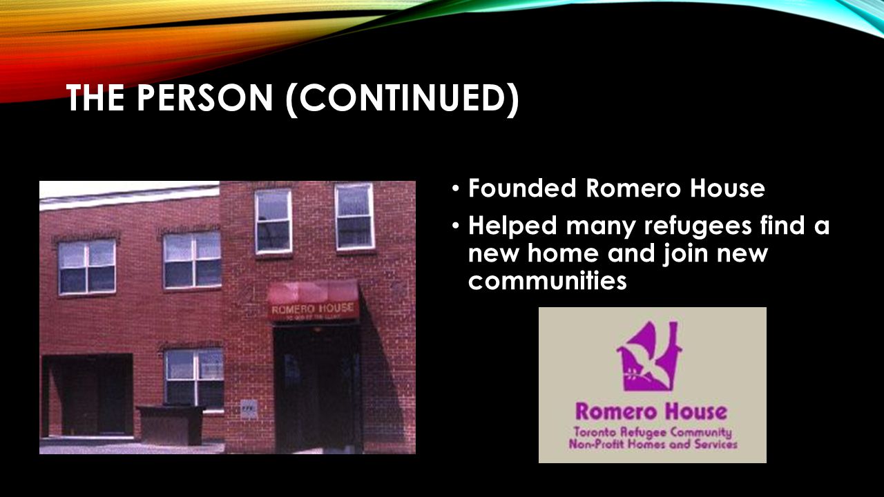 THE PERSON (CONTINUED) Founded Romero House Helped many refugees find a new home and join new communities