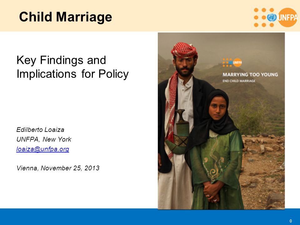 0 Child Marriage Key Findings and Implications for Policy Edilberto Loaiza UNFPA, New York Vienna, November 25, 2013