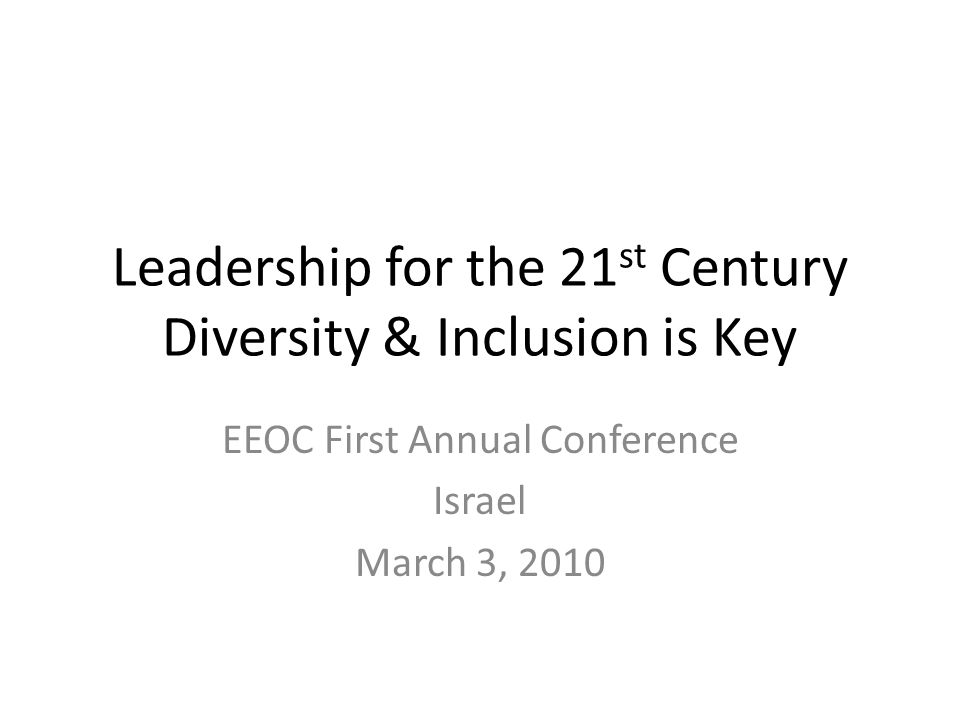 Leadership for the 21 st Century Diversity & Inclusion is Key EEOC First Annual Conference Israel March 3, 2010