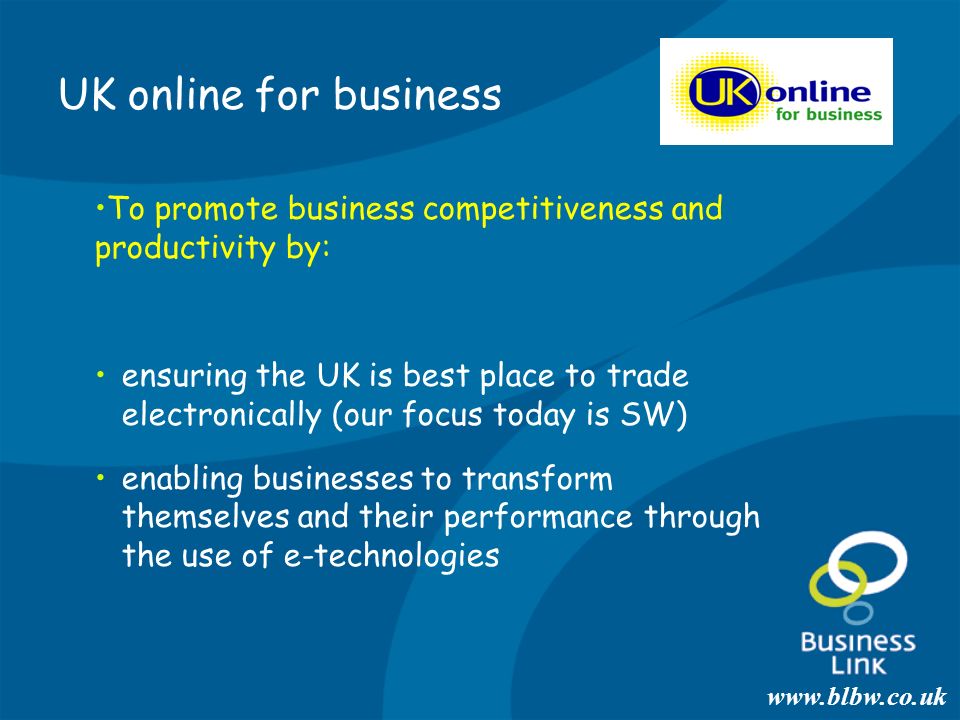 UK online for business To promote business competitiveness and productivity by: ensuring the UK is best place to trade electronically (our focus today is SW) enabling businesses to transform themselves and their performance through the use of e-technologies