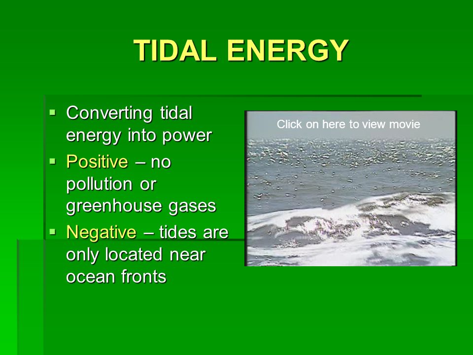 TIDAL ENERGY  Converting tidal energy into power  Positive – no pollution or greenhouse gases  Negative – tides are only located near ocean fronts Click on here to view movie