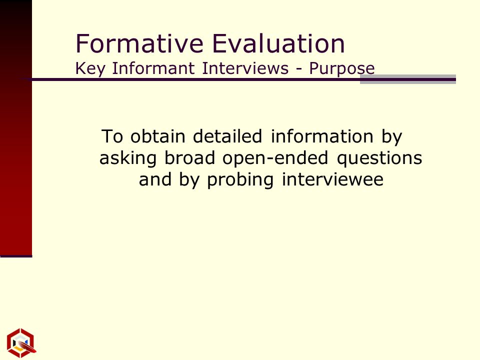 Formative Evaluation Key Informant Interviews - Purpose To obtain detailed information by asking broad open-ended questions and by probing interviewee