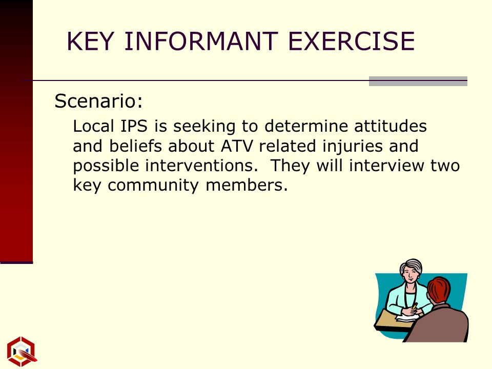 KEY INFORMANT EXERCISE Scenario: Local IPS is seeking to determine attitudes and beliefs about ATV related injuries and possible interventions.