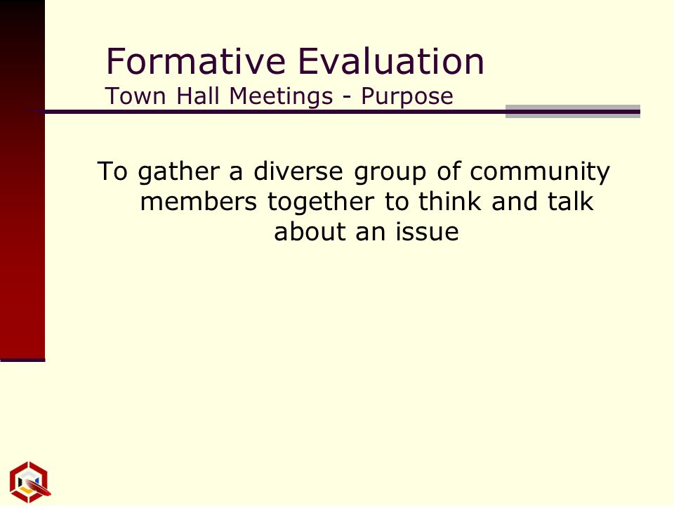 Formative Evaluation Town Hall Meetings - Purpose To gather a diverse group of community members together to think and talk about an issue