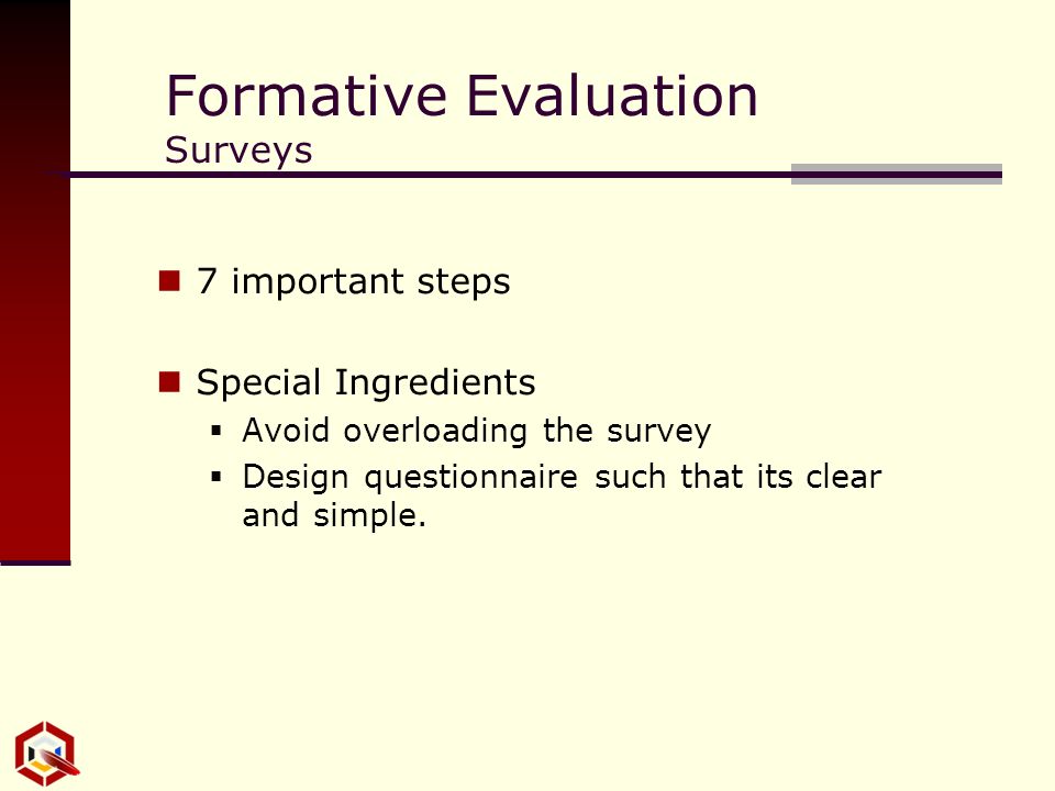 Formative Evaluation Surveys 7 important steps Special Ingredients  Avoid overloading the survey  Design questionnaire such that its clear and simple.