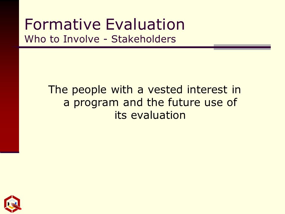 Formative Evaluation Who to Involve - Stakeholders The people with a vested interest in a program and the future use of its evaluation