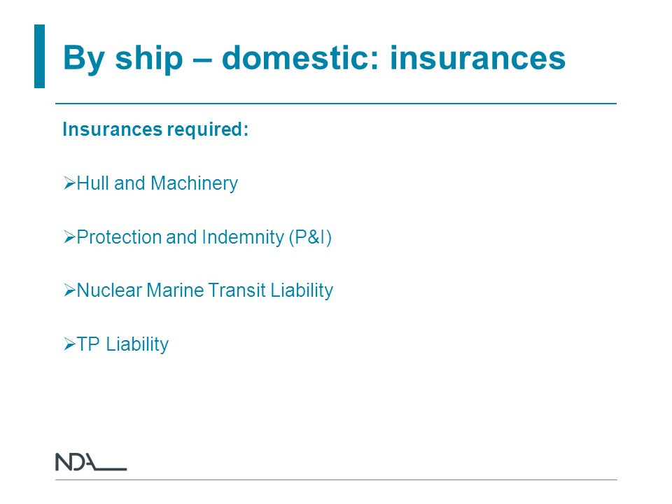By ship – domestic: insurances Insurances required:  Hull and Machinery  Protection and Indemnity (P&I)  Nuclear Marine Transit Liability  TP Liability