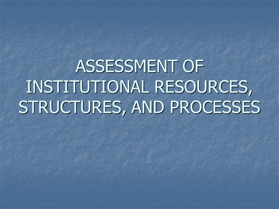 ASSESSMENT OF INSTITUTIONAL RESOURCES, STRUCTURES, AND PROCESSES