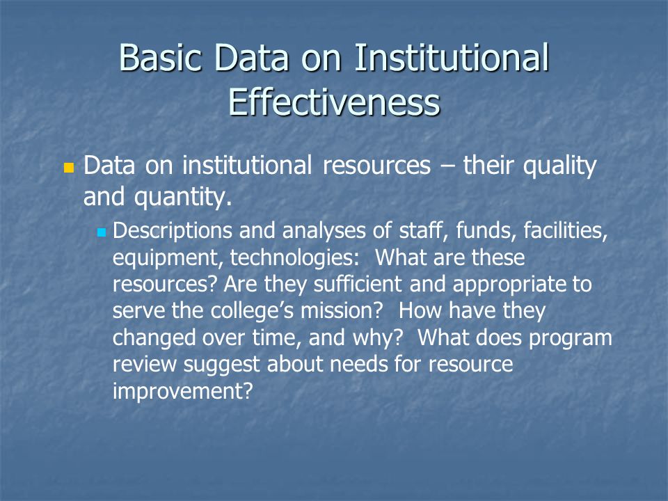 Basic Data on Institutional Effectiveness Data on institutional resources – their quality and quantity.
