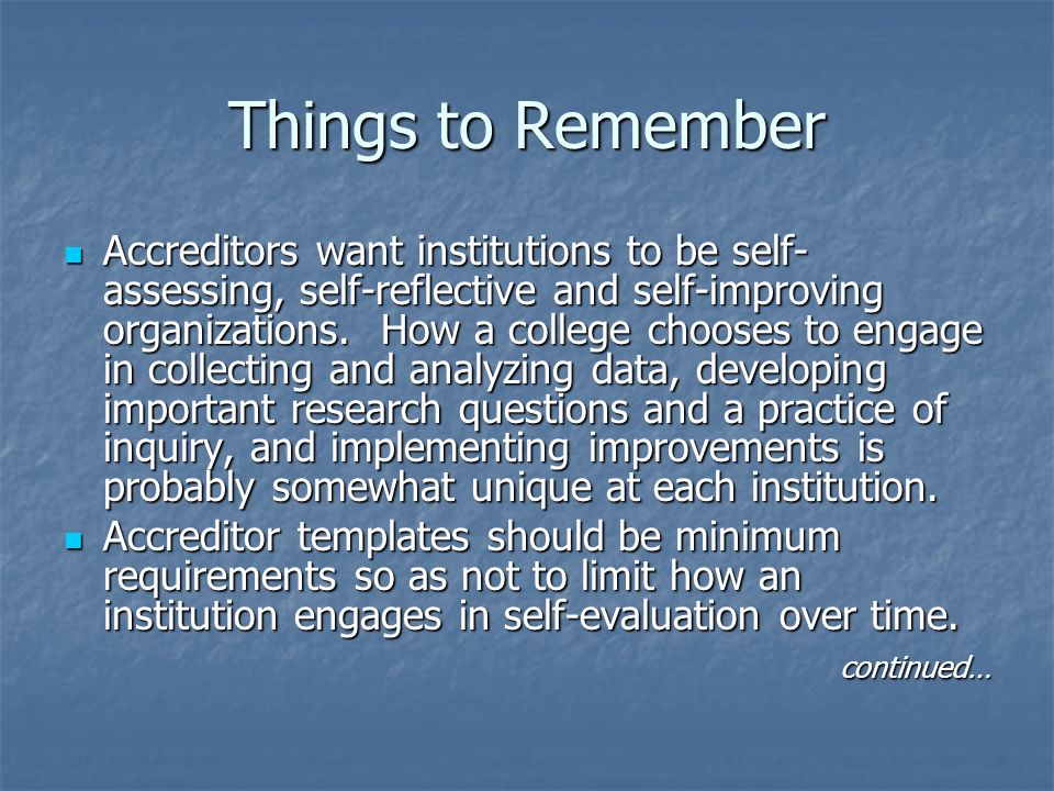 Things to Remember Accreditors want institutions to be self- assessing, self-reflective and self-improving organizations.