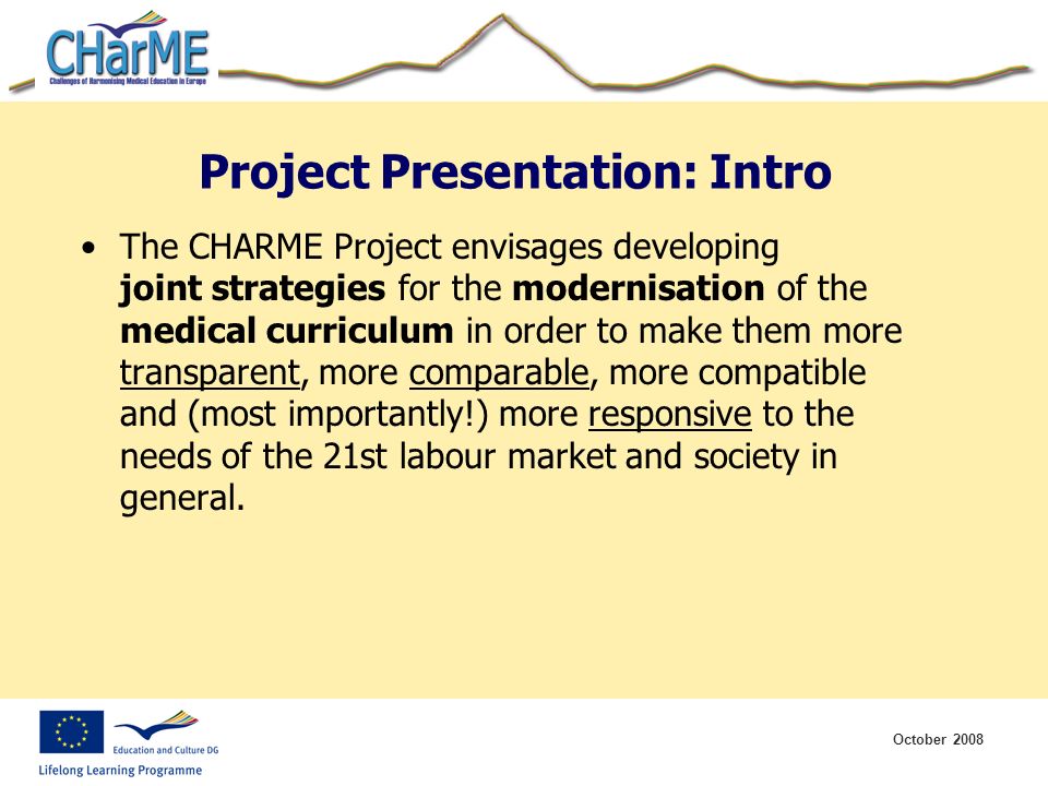 October 2008 Project Presentation: Intro The CHARME Project envisages developing joint strategies for the modernisation of the medical curriculum in order to make them more transparent, more comparable, more compatible and (most importantly!) more responsive to the needs of the 21st labour market and society in general.