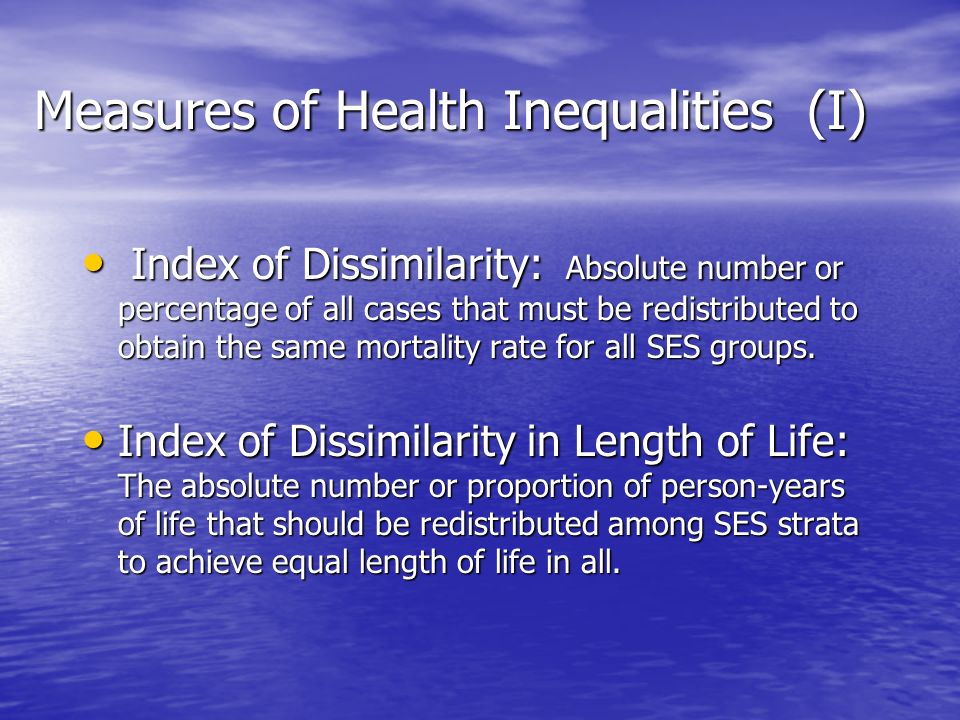 Measures of Health Inequalities (I) Index of Dissimilarity: Absolute number or percentage of all cases that must be redistributed to obtain the same mortality rate for all SES groups.