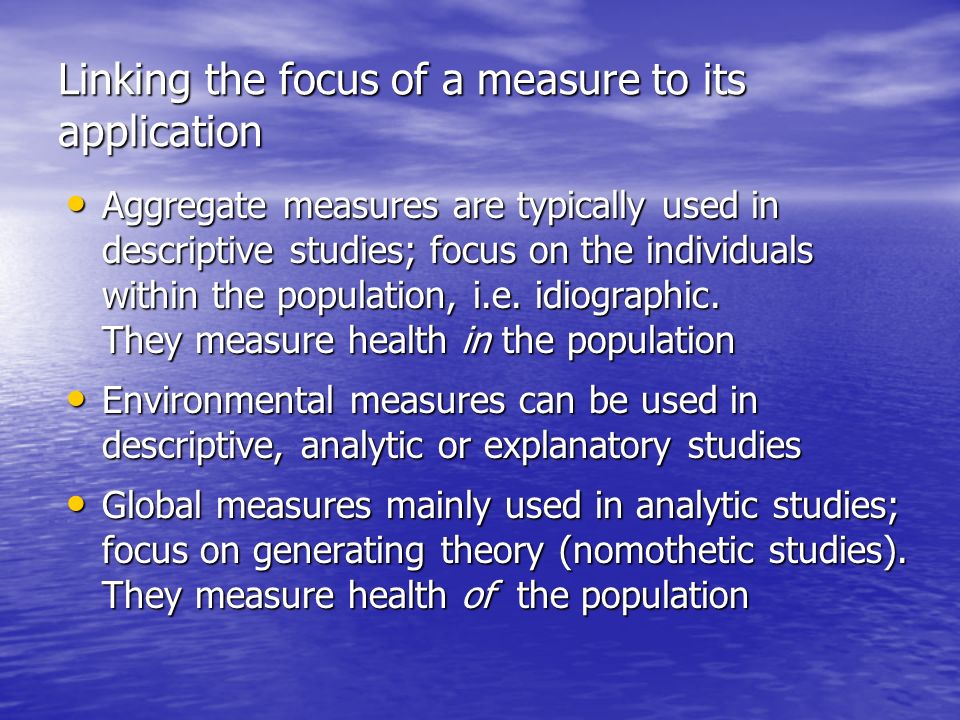 Linking the focus of a measure to its application Aggregate measures are typically used in descriptive studies; focus on the individuals within the population, i.e.