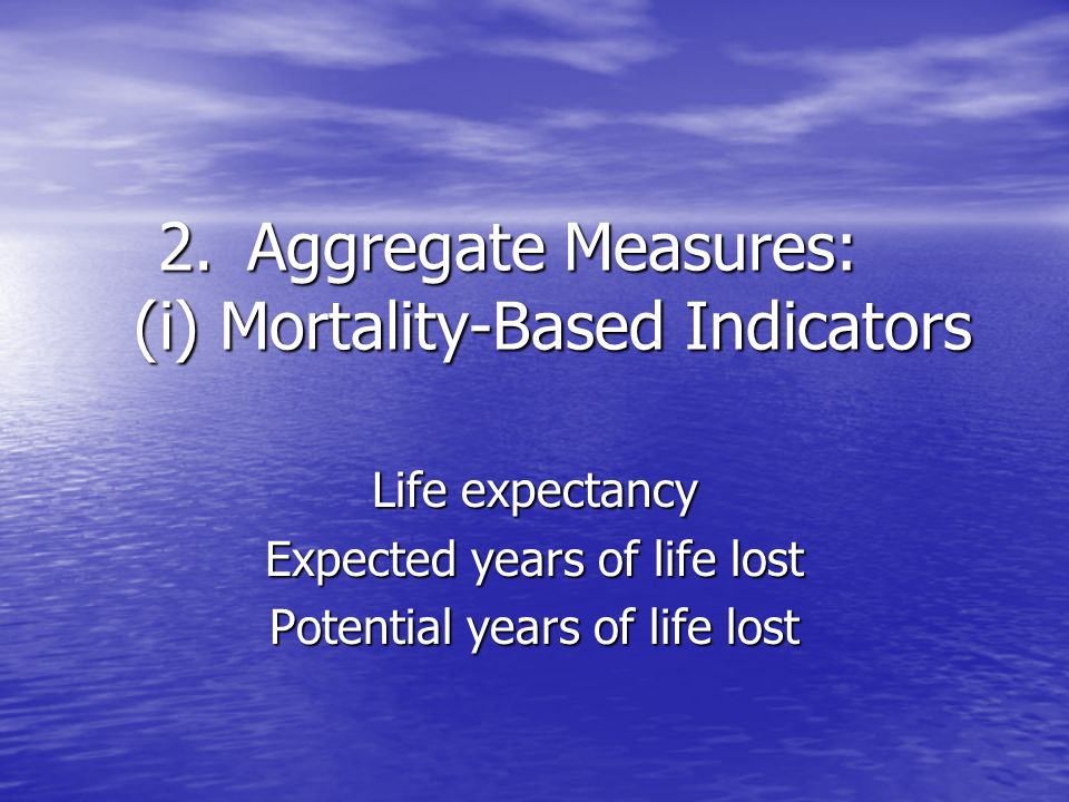 2.Aggregate Measures: (i) Mortality-Based Indicators Life expectancy Expected years of life lost Potential years of life lost