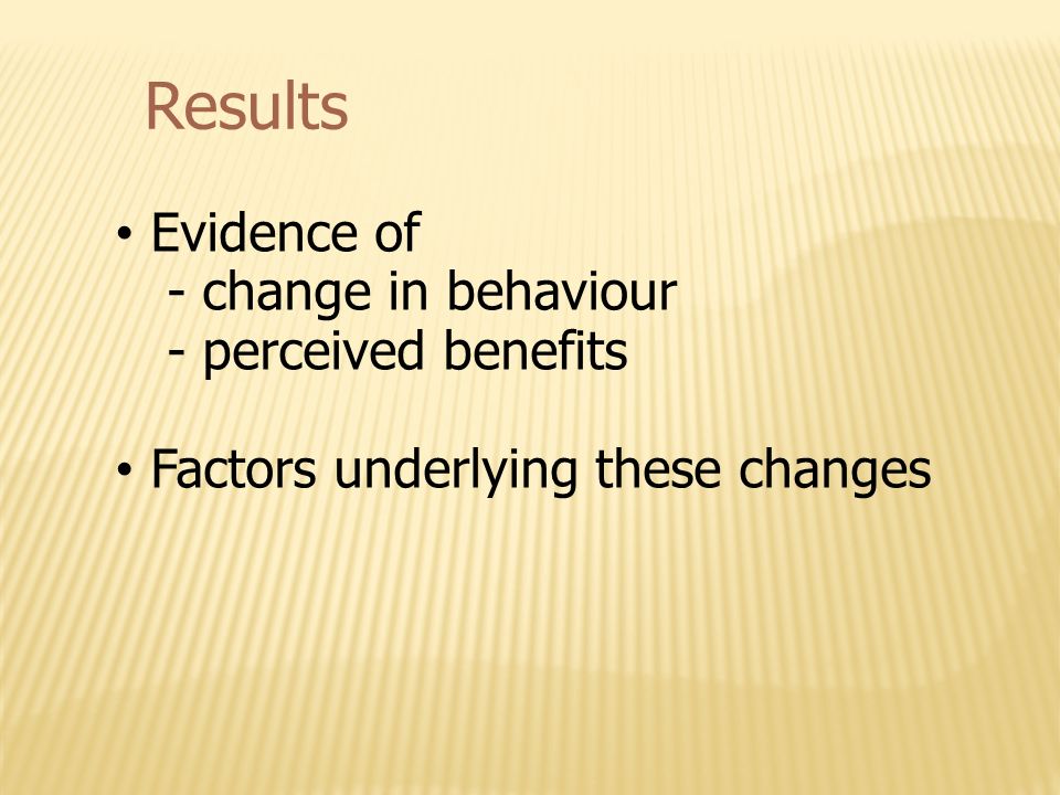 Results Evidence of - change in behaviour - perceived benefits Factors underlying these changes