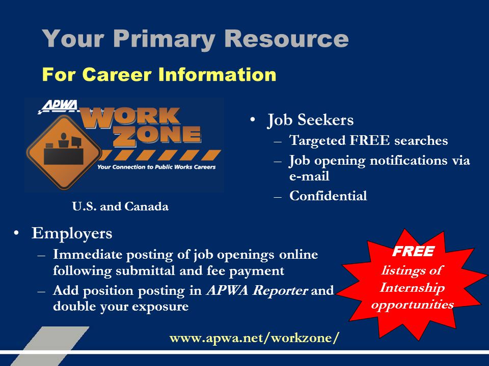 Your Primary Resource For Career Information Employers –Immediate posting of job openings online following submittal and fee payment –Add position posting in APWA Reporter and double your exposure Job Seekers –Targeted FREE searches –Job opening notifications via  –Confidential FREE listings of Internship opportunities U.S.