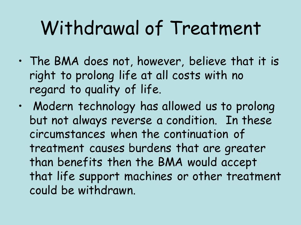 Withdrawal of Treatment The BMA does not, however, believe that it is right to prolong life at all costs with no regard to quality of life.