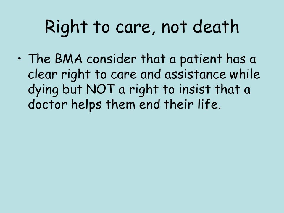 Right to care, not death The BMA consider that a patient has a clear right to care and assistance while dying but NOT a right to insist that a doctor helps them end their life.