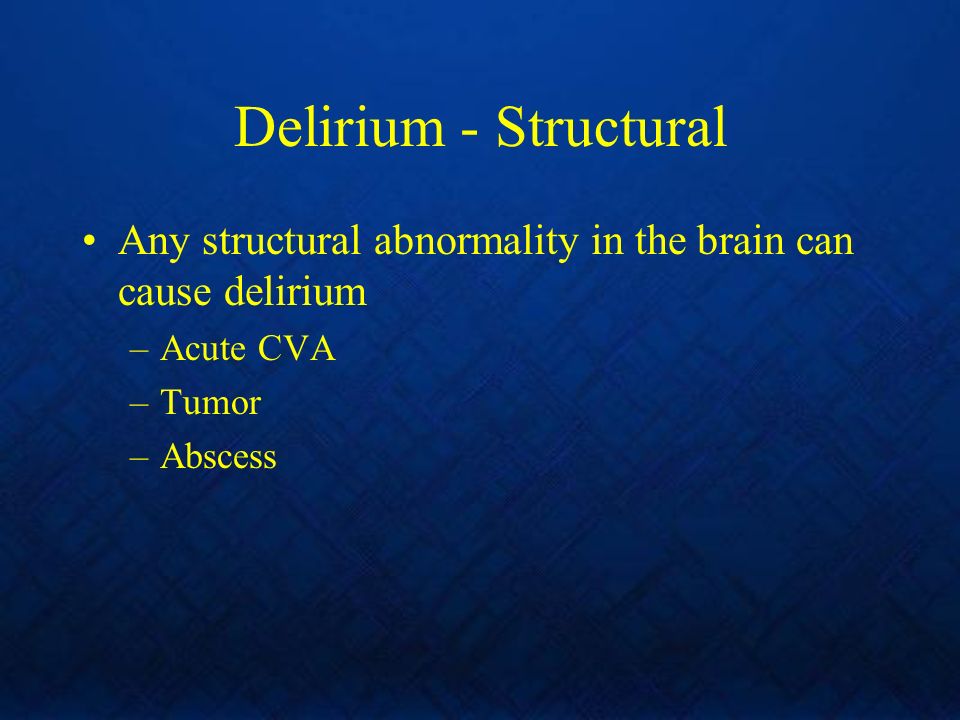 Delirium - Structural Any structural abnormality in the brain can cause delirium –Acute CVA –Tumor –Abscess