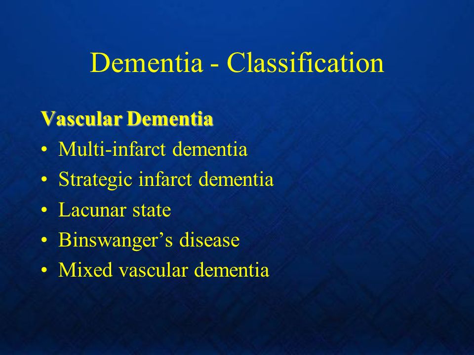 Dementia - Classification Vascular Dementia Multi-infarct dementia Strategic infarct dementia Lacunar state Binswanger’s disease Mixed vascular dementia
