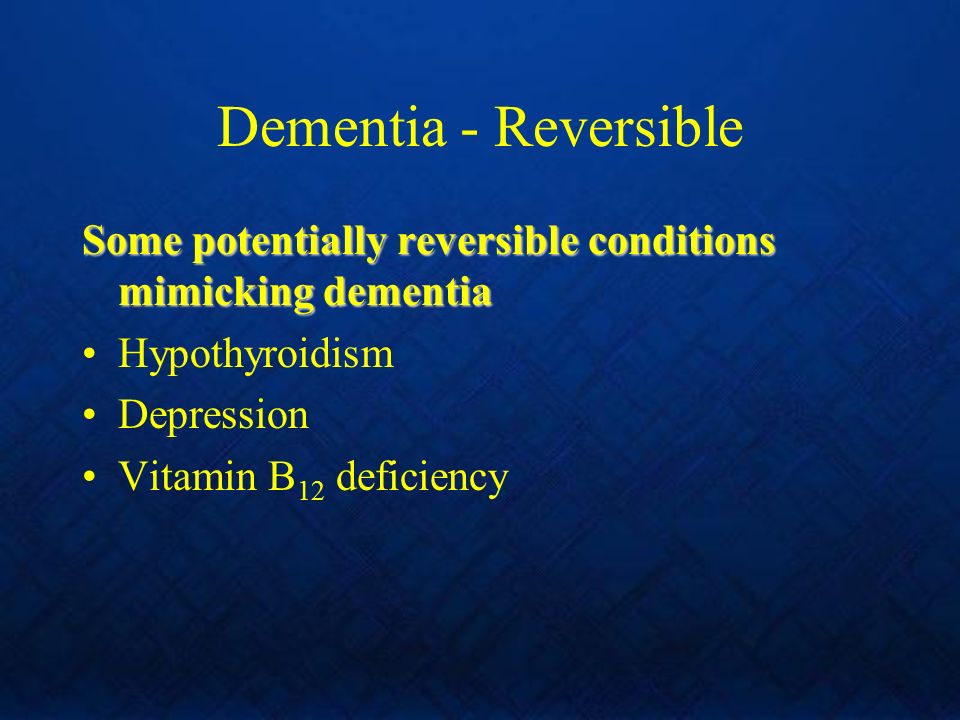 Dementia - Reversible Some potentially reversible conditions mimicking dementia Hypothyroidism Depression Vitamin B 12 deficiency