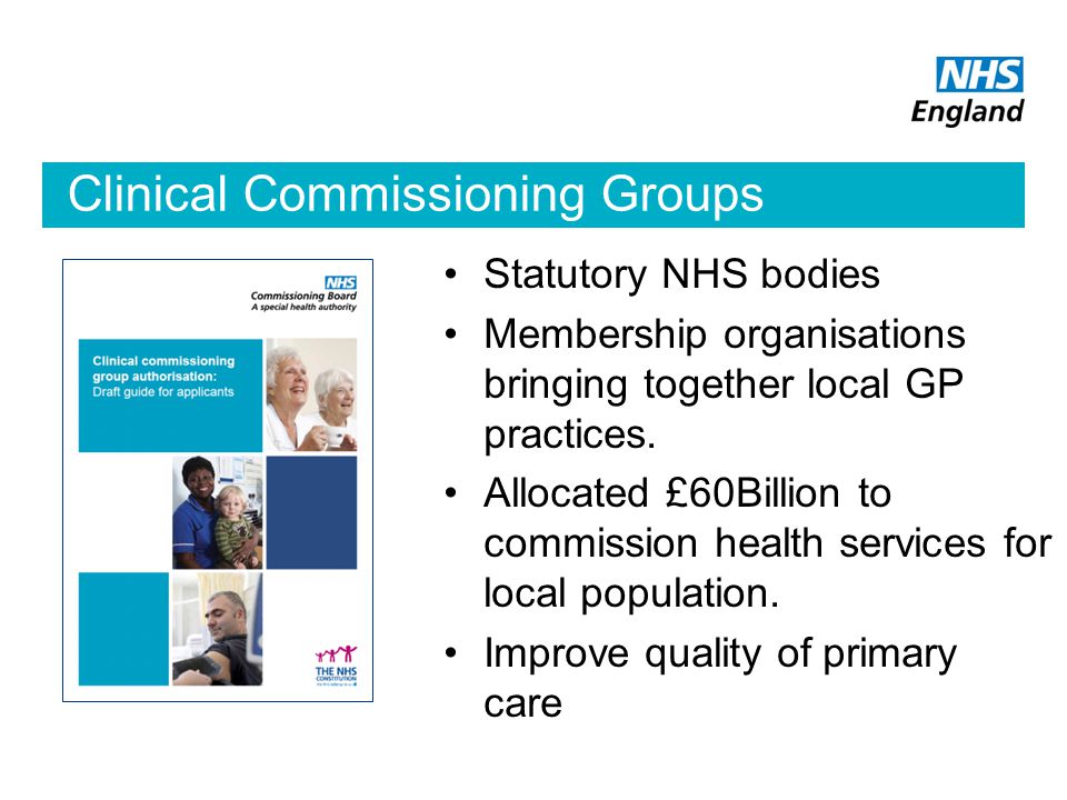 Clinical Commissioning Groups Statutory NHS bodies Membership organisations bringing together local GP practices.