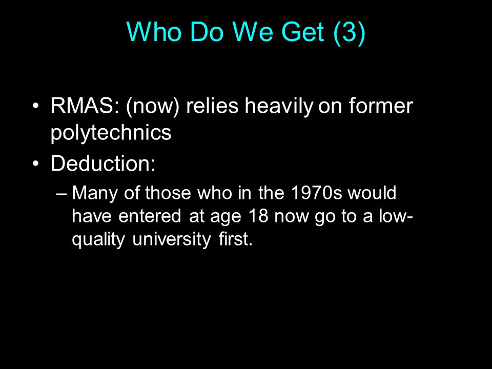 Who Do We Get (3) RMAS: (now) relies heavily on former polytechnics Deduction: –Many of those who in the 1970s would have entered at age 18 now go to a low- quality university first.