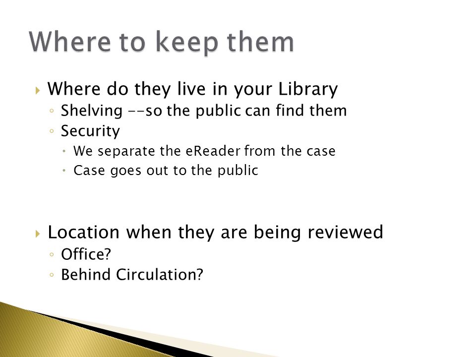  Where do they live in your Library ◦ Shelving --so the public can find them ◦ Security  We separate the eReader from the case  Case goes out to the public  Location when they are being reviewed ◦ Office.