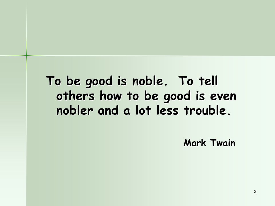 2 To be good is noble. To tell others how to be good is even nobler and a lot less trouble.