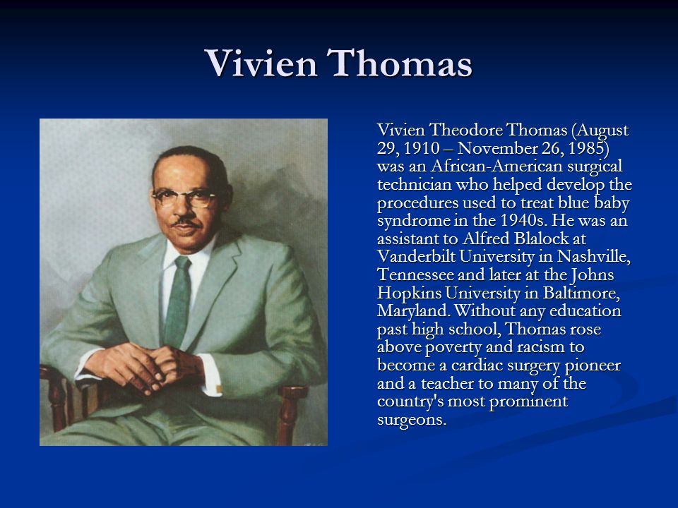 Vivien Thomas Vivien Theodore Thomas (August 29, 1910 – November 26, 1985) was an African-American surgical technician who helped develop the procedures used to treat blue baby syndrome in the 1940s.