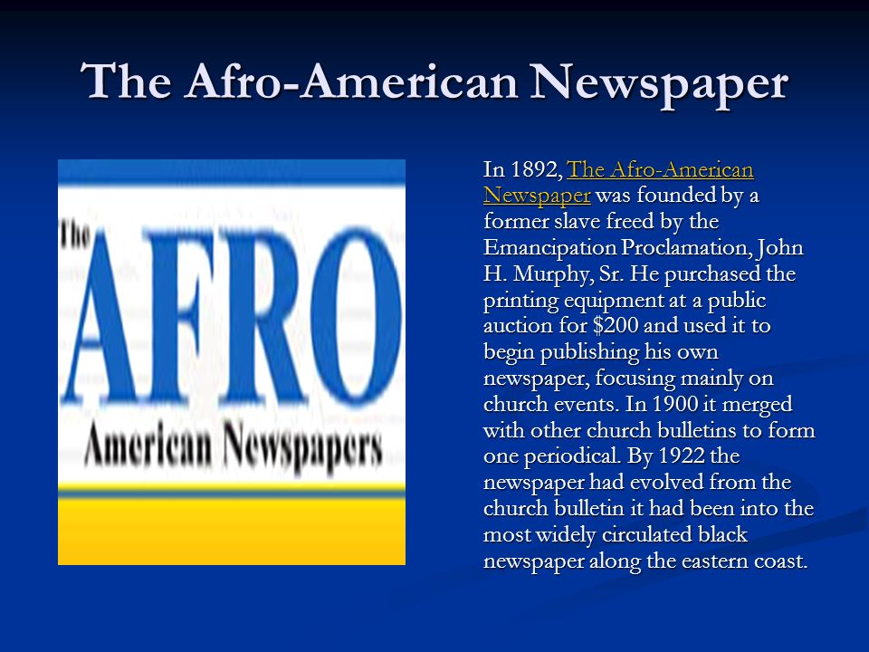 The Afro-American Newspaper In 1892, The Afro-American Newspaper was founded by a former slave freed by the Emancipation Proclamation, John H.