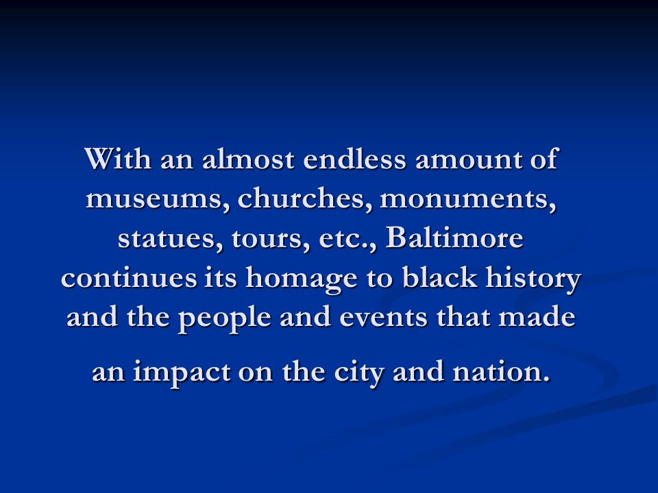 With an almost endless amount of museums, churches, monuments, statues, tours, etc., Baltimore continues its homage to black history and the people and events that made an impact on the city and nation.