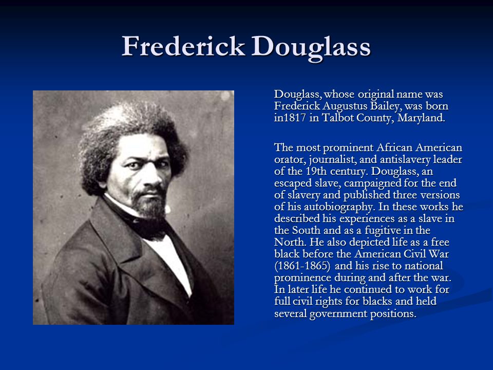 Frederick Douglass Douglass, whose original name was Frederick Augustus Bailey, was born in1817 in Talbot County, Maryland.